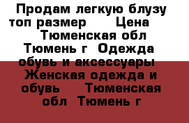 Продам легкую блузу топ размер 46 › Цена ­ 350 - Тюменская обл., Тюмень г. Одежда, обувь и аксессуары » Женская одежда и обувь   . Тюменская обл.,Тюмень г.